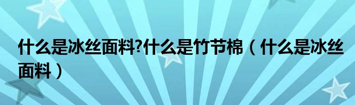 什么是冰丝面料(什么是冰丝面料?什么是竹节棉)