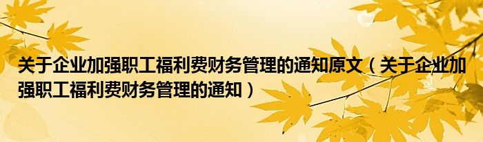 关于企业加强职工福利费财务管理的通知(关于企业加强职工福利费财务管理的通知原文)