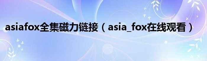 asia_fox在线观看(asiafox全集磁力链接)