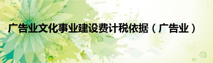 广告业(广告业文化事业建设费计税依据)