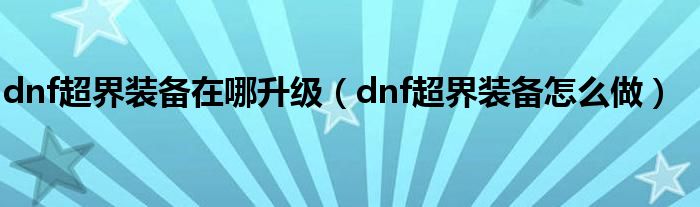 dnf超界装备怎么做(dnf超界装备在哪升级)