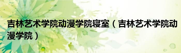 吉林艺术学院动漫学院(吉林艺术学院动漫学院寝室)