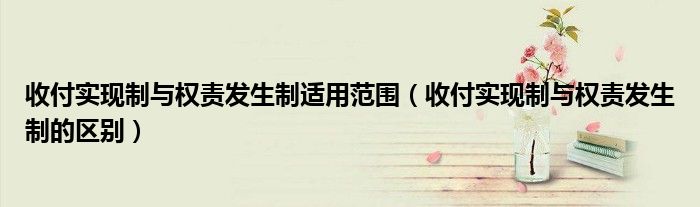 收付实现制与权责发生制的区别(收付实现制与权责发生制适用范围)