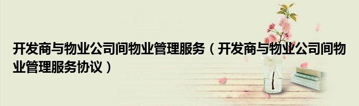 开发商与物业公司间物业管理服务协议(开发商与物业公司间物业管理服务)