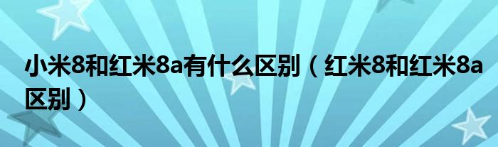 红米8和红米8a区别(小米8和红米8a有什么区别)