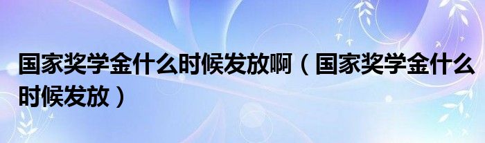 国家奖学金什么时候发放(国家奖学金什么时候发放啊)