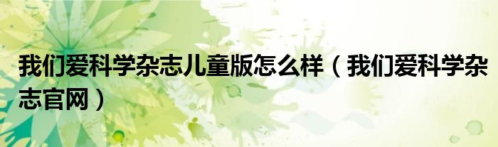 我们爱科学杂志官网(我们爱科学杂志儿童版怎么样)