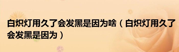 白炽灯用久了会发黑是因为(白炽灯用久了会发黑是因为啥)