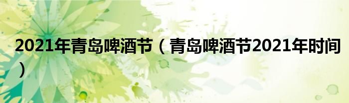 青岛啤酒节2021年时间(2021年青岛啤酒节)