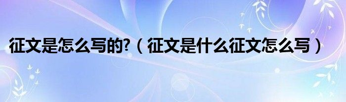 征文是什么征文怎么写(征文是怎么写的?)