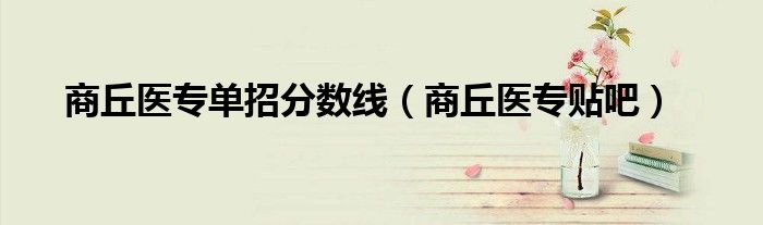 商丘医专贴吧(商丘医专单招分数线)