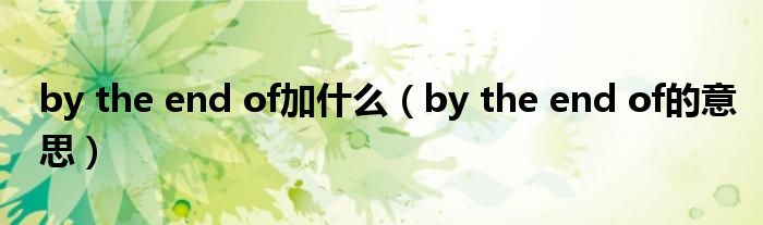 by the end of的意思(by the end of加什么)