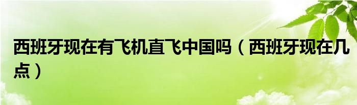 西班牙现在几点(西班牙现在有飞机直飞中国吗)