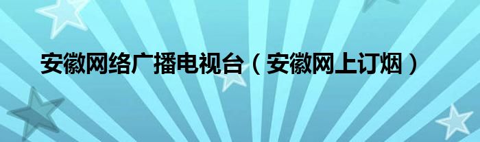 安徽网上订烟(安徽网络广播电视台)