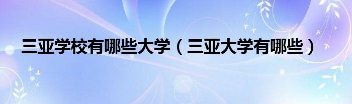 三亚大学有哪些(三亚学校有哪些大学)