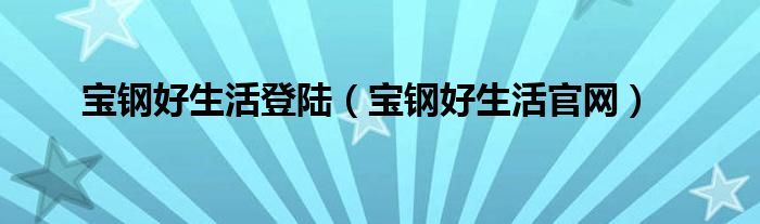 宝钢好生活官网(宝钢好生活登陆)