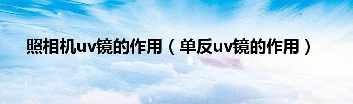 单反uv镜的作用(照相机uv镜的作用)