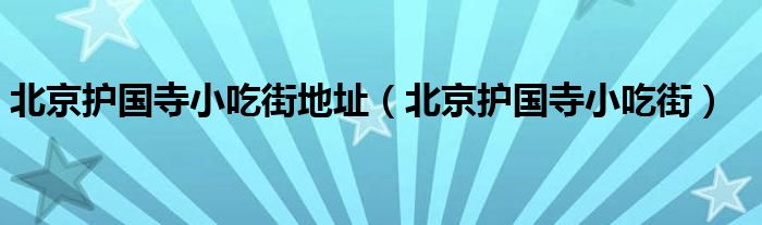 北京护国寺小吃街(北京护国寺小吃街地址)