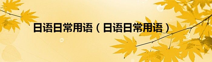 日语日常用语(日语日常用语)