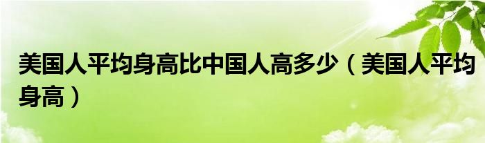 美国人平均身高(美国人平均身高比中国人高多少)
