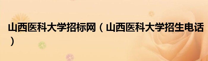 山西医科大学招生电话(山西医科大学招标网)