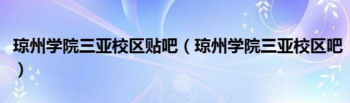 琼州学院三亚校区吧(琼州学院三亚校区贴吧)