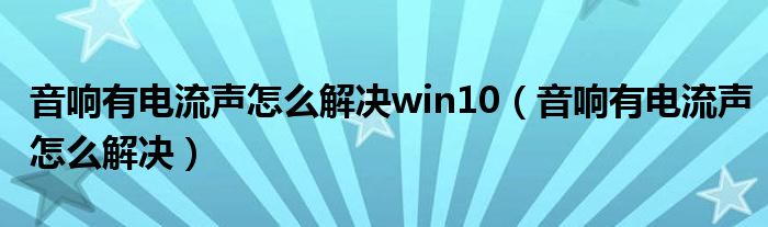 音响有电流声怎么解决(音响有电流声怎么解决win10)
