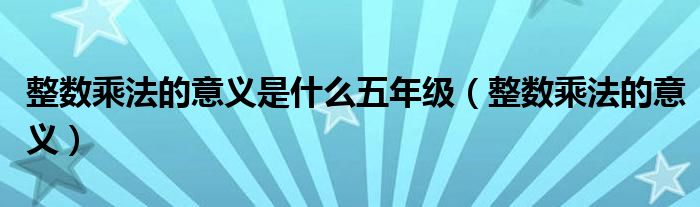整数乘法的意义(整数乘法的意义是什么五年级)