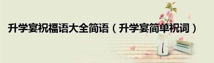 升学宴简单祝词(升学宴祝福语大全简语)