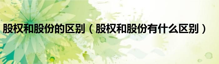 股权和股份有什么区别(股权和股份的区别)
