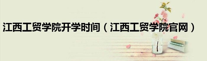 江西工贸学院官网(江西工贸学院开学时间)