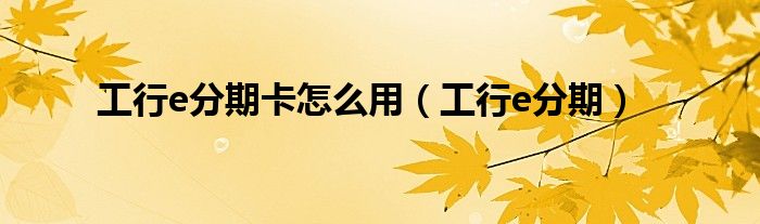工行e分期(工行e分期卡怎么用)
