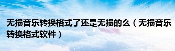 无损音乐转换格式软件(无损音乐转换格式了还是无损的么)