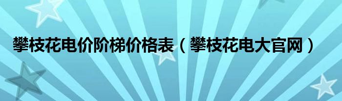 攀枝花电大官网(攀枝花电价阶梯价格表)