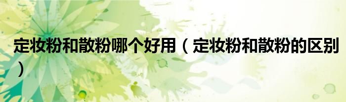 定妆粉和散粉的区别(定妆粉和散粉哪个好用)