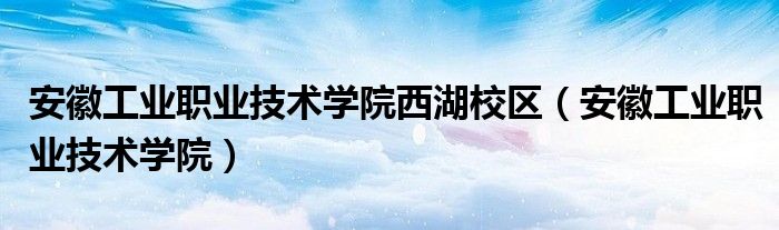 安徽工业职业技术学院(安徽工业职业技术学院西湖校区)