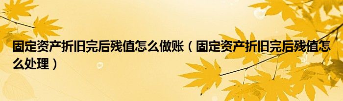 固定资产折旧完后残值怎么处理(固定资产折旧完后残值怎么做账)