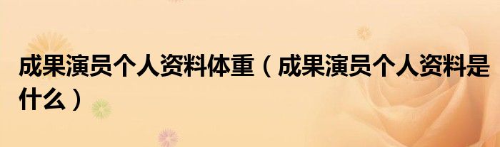 成果演员个人资料是什么(成果演员个人资料体重)