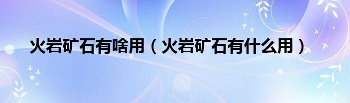 火岩矿石有什么用(火岩矿石有啥用)