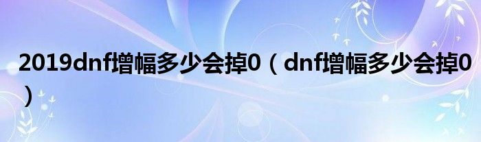dnf增幅多少会掉0(2019dnf增幅多少会掉0)