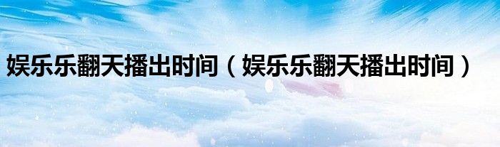 娱乐乐翻天播出时间(娱乐乐翻天播出时间)
