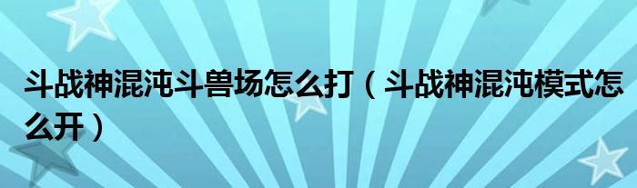 斗战神混沌模式怎么开(斗战神混沌斗兽场怎么打)