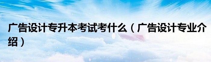 广告设计专业介绍(广告设计专升本考试考什么)