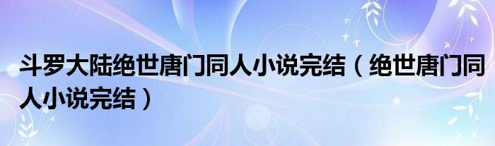 绝世唐门同人小说完结(斗罗大陆绝世唐门同人小说完结)
