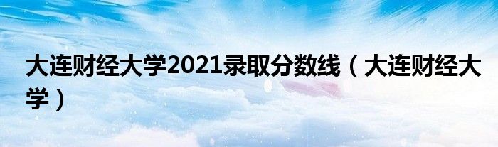 大连财经大学(大连财经大学2021录取分数线)