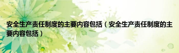 安全生产责任制度的主要内容包括(安全生产责任制度的主要内容包括)