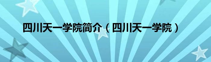 四川天一学院(四川天一学院简介)