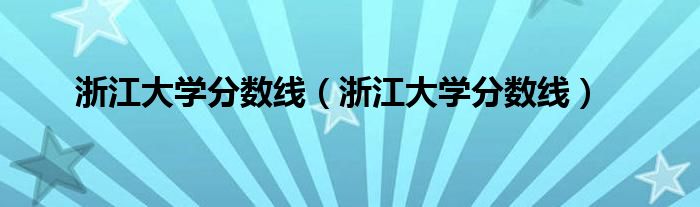 浙江大学分数线(浙江大学分数线)