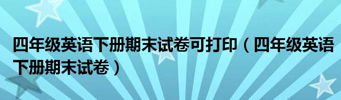 四年级英语下册期末试卷(四年级英语下册期末试卷可打印)