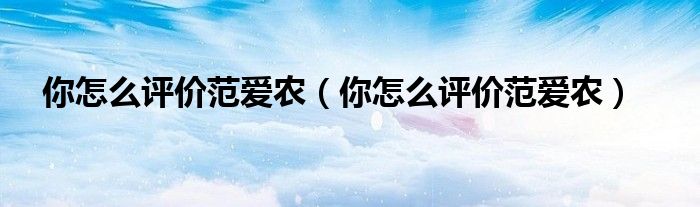 你怎么评价范爱农(你怎么评价范爱农)